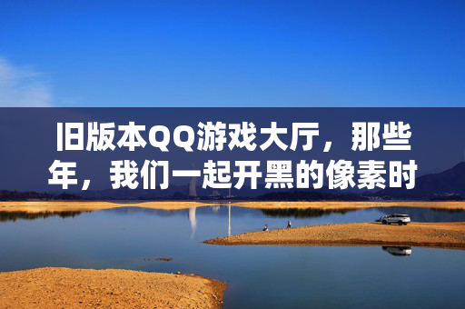 旧版本QQ游戏大厅，那些年，我们一起开黑的像素时光，那些年，旧版QQ游戏大厅的像素开黑时光