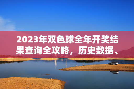2023年双色球全年开奖结果查询全攻略，历史数据、查询方式与年度回顾，2023年双色球全年开奖结果查询全攻略