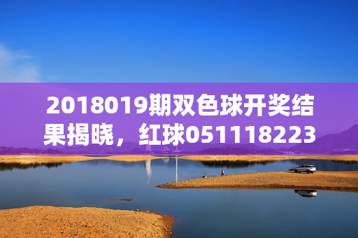 2018019期双色球开奖结果揭晓，红球0511182233+蓝球07，奖池滚存3.5亿