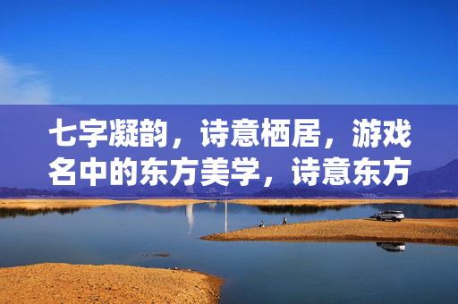 七字凝韵，诗意栖居，游戏名中的东方美学，诗意东方栖名韵