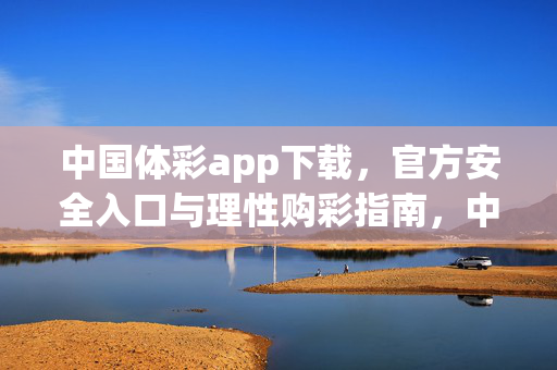 中国体彩app下载，官方安全入口与理性购彩指南，中国体彩app，官方安全入口与理性购彩指南