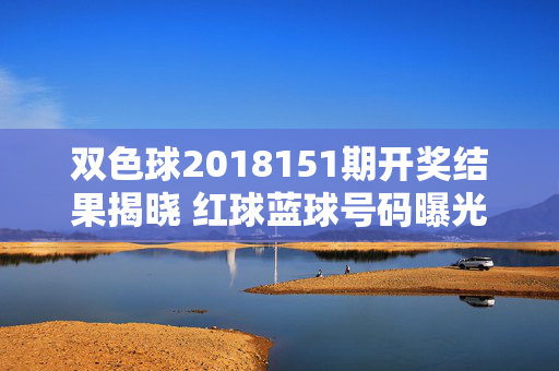 双色球2018151期开奖结果揭晓 红球蓝球号码曝光 一等奖6注落谁家