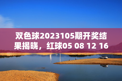 双色球2023105期开奖结果揭晓，红球05 08 12 16 23 29 蓝球07 头奖5注，双色球2023105期开奖结果，红球05 08 12 16 23 29 蓝球07 头奖5注