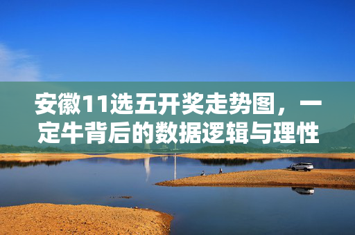 安徽11选五开奖走势图，一定牛背后的数据逻辑与理性参考，安徽11选五开奖走势图，一定牛背后的数据逻辑与理性参考