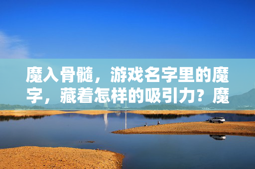魔入骨髓，游戏名字里的魔字，藏着怎样的吸引力？魔名之魅，游戏名字里魔字的吸引力