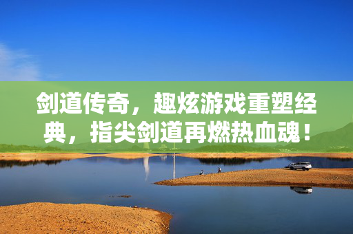 剑道传奇，趣炫游戏重塑经典，指尖剑道再燃热血魂！趣炫指尖剑道，重塑传奇热血魂