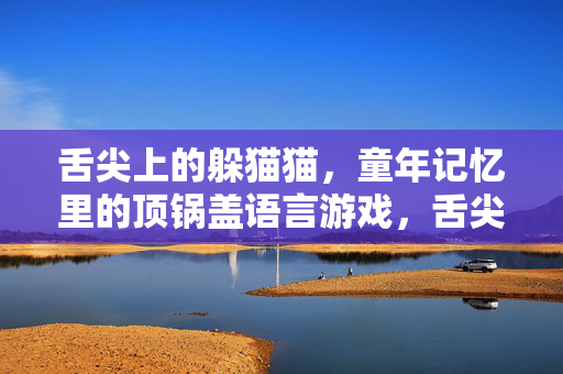 舌尖上的躲猫猫，童年记忆里的顶锅盖语言游戏，舌尖上的躲猫猫，童年顶锅盖语言游戏