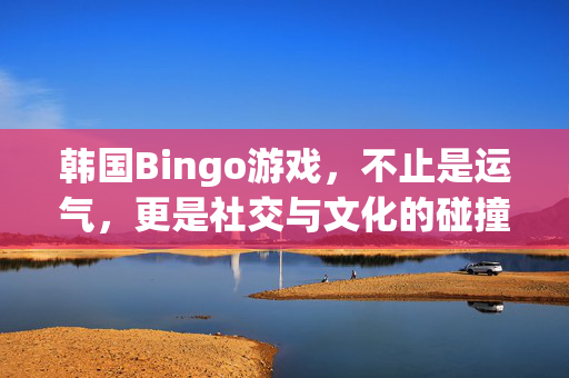 韩国Bingo游戏，不止是运气，更是社交与文化的碰撞，韩国Bingo，不止运气，更是社交文化碰撞