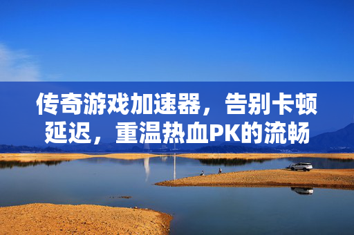 传奇游戏加速器，告别卡顿延迟，重温热血PK的流畅激情