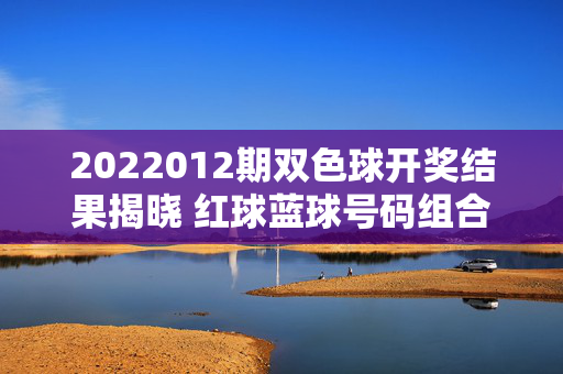 2022012期双色球开奖结果揭晓 红球蓝球号码组合及奖池情况分析，2022012期双色球开奖结果，红球蓝球号码组合及奖池分析