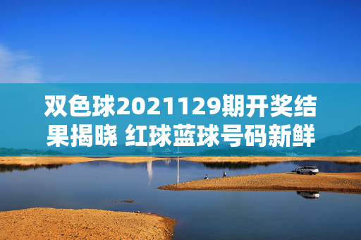 双色球2021129期开奖结果揭晓 红球蓝球号码新鲜出炉
