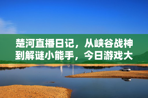 楚河直播日记，从峡谷战神到解谜小能手，今日游戏大起底！楚河直播日记，峡谷战神到解谜小能手，今日游戏大起底！