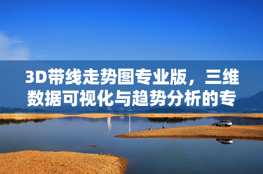 3D带线走势图专业版，三维数据可视化与趋势分析的专业级解决方案，3D带线走势图专业版，三维数据可视化与趋势分析专业级解决方案