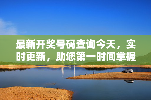 最新开奖号码查询今天，实时更新，助您第一时间掌握开奖结果，今日开奖实时查询，第一时间掌握最新结果