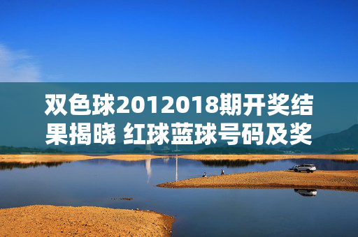 双色球2012018期开奖结果揭晓 红球蓝球号码及奖金详情，双色球2012018期开奖结果揭晓，红球蓝球号码及奖金详情