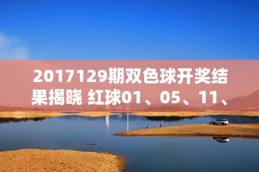 2017129期双色球开奖结果揭晓 红球01、05、11、18、22、28 蓝球09 奖池滚存18.21亿元，2017129期双色球开奖结果揭晓 红球01、05、11、18、22、28 蓝球09 奖池滚存18.21亿元