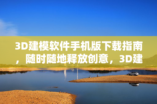 3D建模软件手机版下载指南，随时随地释放创意，3D建模手机版下载指南，随时随地释放创意