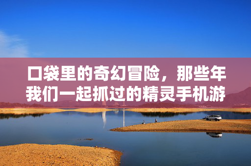 口袋里的奇幻冒险，那些年我们一起抓过的精灵手机游戏，口袋精灵，那些年的奇幻冒险