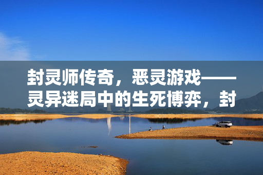 封灵师传奇，恶灵游戏——灵异迷局中的生死博弈，封灵师，恶灵游戏中的生死迷局