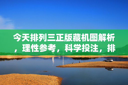 今天排列三正版藏机图解析，理性参考，科学投注，排列三正版藏机图解析，理性参考 科学投注