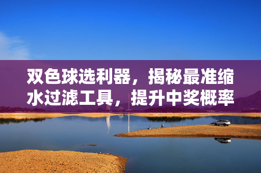 双色球选利器，揭秘最准缩水过滤工具，提升中奖概率的科学指南，双色球缩水过滤科学指南，最准选利器提升中奖概率