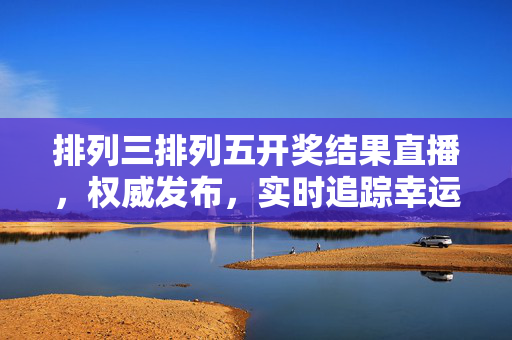 排列三排列五开奖结果直播，权威发布，实时追踪幸运号码，排列三排列五开奖结果直播，权威发布 实时追踪