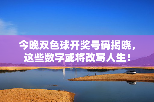 今晚双色球开奖号码揭晓，这些数字或将改写人生！