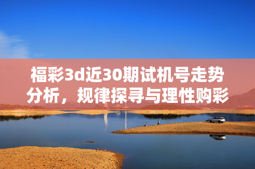 福彩3d近30期试机号走势分析，规律探寻与理性购彩提醒，福彩3d近30期试机号走势规律分析与理性购彩提醒