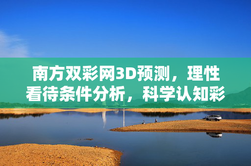 南方双彩网3D预测，理性看待条件分析，科学认知彩票本质，南方双彩网3D预测，理性分析条件，科学认知彩票本质