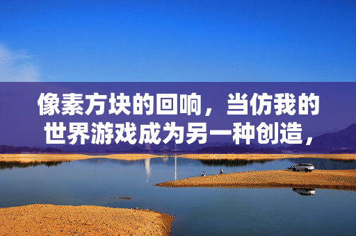 像素方块的回响，当仿我的世界游戏成为另一种创造，像素回响，仿制游戏的创造蜕变