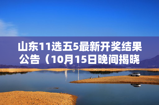 山东11选五5最新开奖结果公告（10月15日晚间揭晓）山东11选5最新开奖结果公告（10月15日晚间）