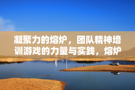 凝聚力的熔炉，团队精神培训游戏的力量与实践，熔炉之力，团队精神培训游戏的凝聚力实践