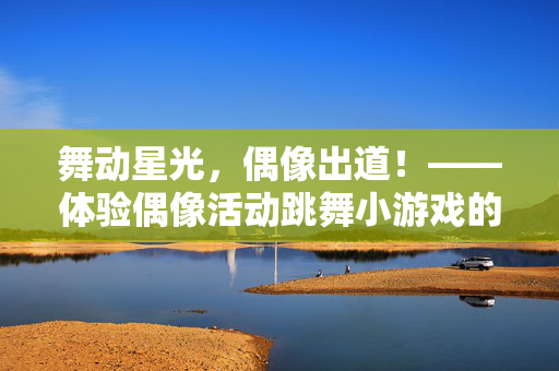 舞动星光，偶像出道！——体验偶像活动跳舞小游戏的梦幻舞台，舞动星光，偶像出道！跳舞小游戏梦幻舞台