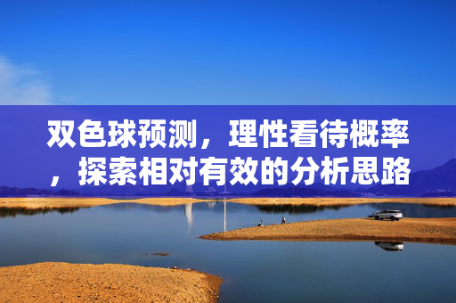 双色球预测，理性看待概率，探索相对有效的分析思路，双色球预测，理性看待概率，探索有效分析思路