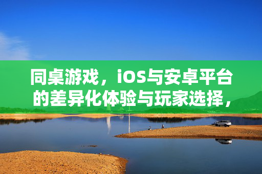 同桌游戏，iOS与安卓平台的差异化体验与玩家选择，同桌游戏，iOS与安卓差异化体验下的玩家选择