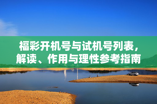 福彩开机号与试机号列表，解读、作用与理性参考指南，福彩开机号与试机号全指南，列表、解读、作用及理性参考