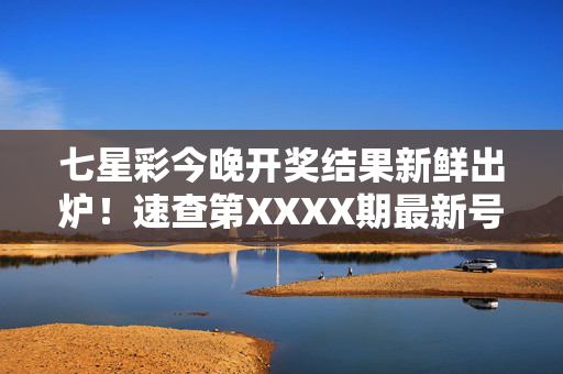 七星彩今晚开奖结果新鲜出炉！速查第XXXX期最新号码，七星彩今晚开奖结果出炉！速查第XXXX期最新号码