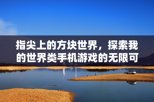 指尖上的方块世界，探索我的世界类手机游戏的无限可能，指尖方块世界，我的世界类手游的无限可能