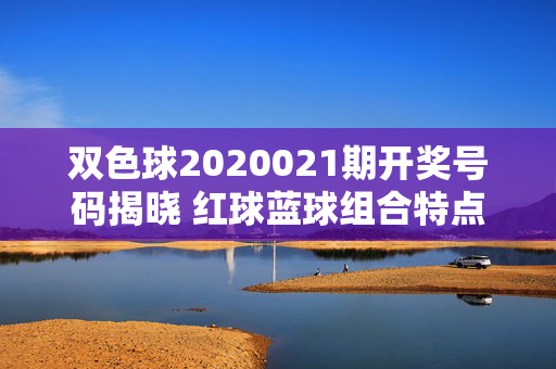 双色球2020021期开奖号码揭晓 红球蓝球组合特点解析，双色球2020021期开奖，红蓝球组合特点解析