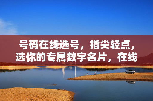 号码在线选号，指尖轻点，选你的专属数字名片，在线选号，指尖定制专属数字名片
