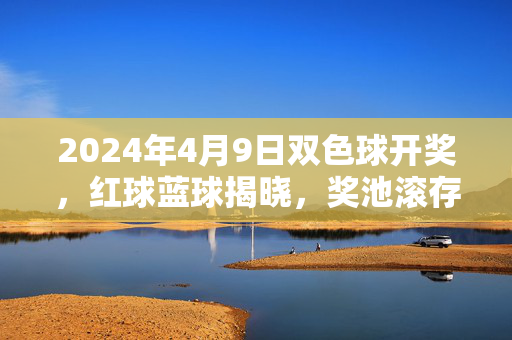 2024年4月9日双色球开奖,红球蓝球揭晓,奖池滚存8.5亿元迎新期,2024年4月9日双色球开奖,红球蓝球揭晓 奖池滚存8.5亿元迎新期