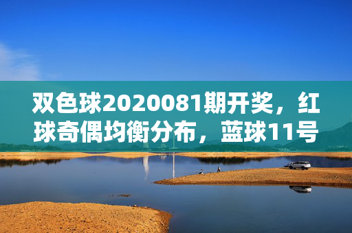 双色球2020081期开奖，红球奇偶均衡分布，蓝球11号破冰，奖池滚存至5.72亿
