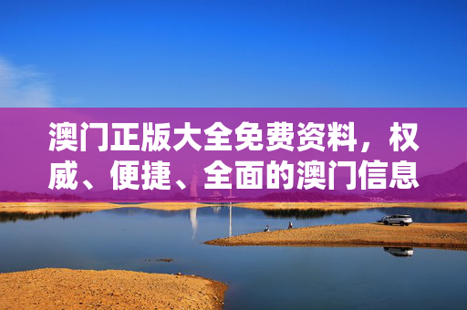 澳门正版大全免费资料，权威、便捷、全面的澳门信息宝库，澳门正版权威便捷免费信息大全
