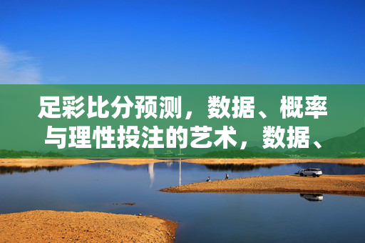 足彩比分预测，数据、概率与理性投注的艺术，数据、概率与理性，足彩比分预测的艺术