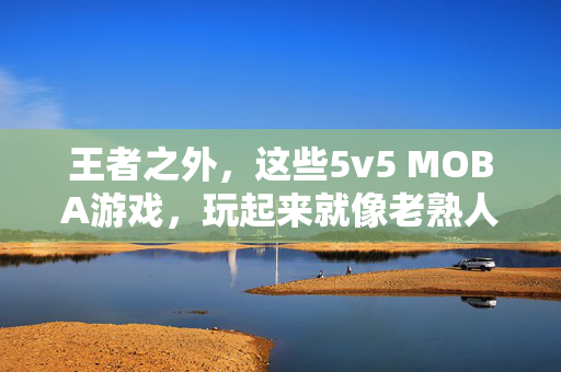 王者之外，这些5v5 MOBA游戏，玩起来就像老熟人，王者之外，5v5 MOBA的老熟人