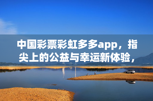 中国彩票彩虹多多app，指尖上的公益与幸运新体验，中国彩票彩虹多多app，指尖公益与幸运新体验