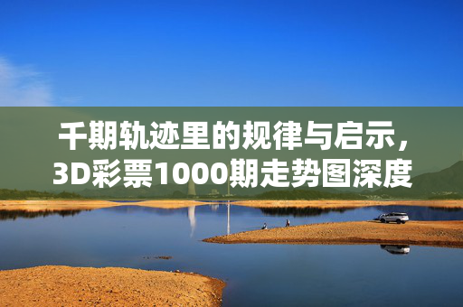 千期轨迹里的规律与启示，3D彩票1000期走势图深度解析，千期轨迹规律与启示，3D彩票1000期走势图深度解析
