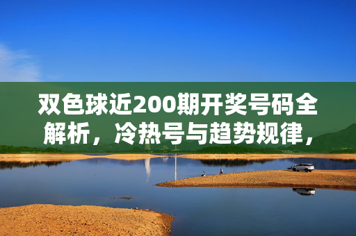 双色球近200期开奖号码全解析，冷热号与趋势规律，双色球近200期开奖号码全解析，冷热号与趋势规律