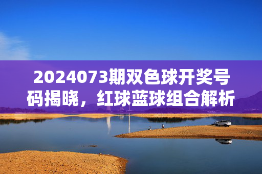 2024073期双色球开奖号码揭晓，红球蓝球组合解析与中奖情况回顾