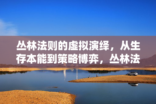 丛林法则的虚拟演绎，从生存本能到策略博弈，丛林法则的虚拟演绎，从生存本能到策略博弈